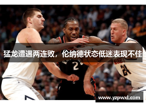 猛龙遭遇两连败，伦纳德状态低迷表现不佳