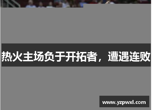 热火主场负于开拓者，遭遇连败
