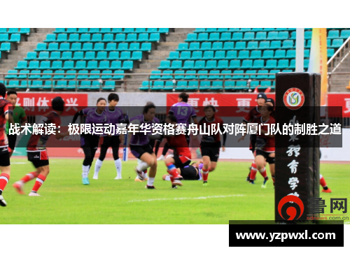 战术解读：极限运动嘉年华资格赛舟山队对阵厦门队的制胜之道