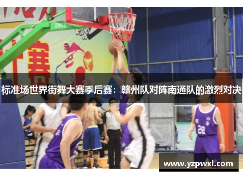 标准场世界街舞大赛季后赛：赣州队对阵南通队的激烈对决