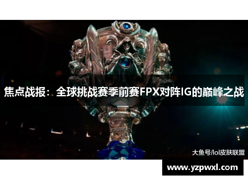 焦点战报：全球挑战赛季前赛FPX对阵IG的巅峰之战