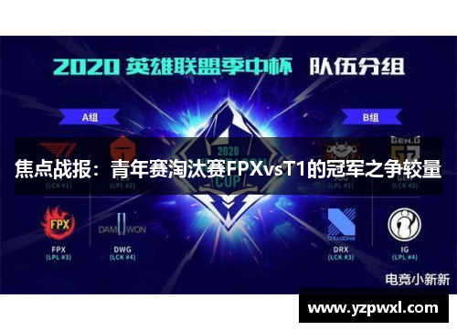 焦点战报：青年赛淘汰赛FPXvsT1的冠军之争较量