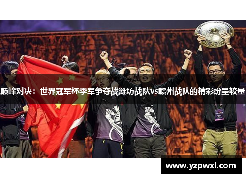 巅峰对决：世界冠军杯季军争夺战潍坊战队vs赣州战队的精彩纷呈较量