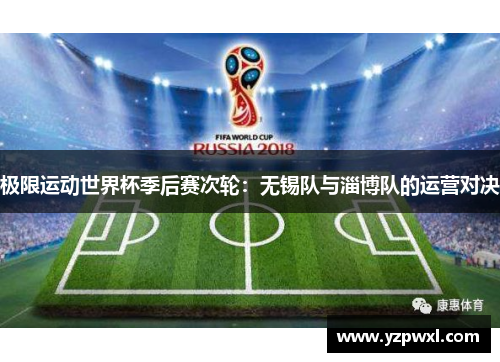 极限运动世界杯季后赛次轮：无锡队与淄博队的运营对决